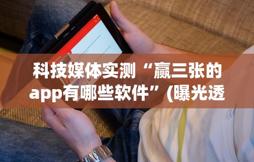 科技媒体实测“赢三张的app有哪些软件”(曝光透视必备猫腻)
