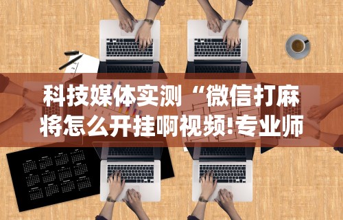 【盘点十款】“微乐麻将如何能赢”详细辅助教程分享
