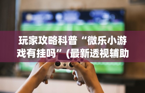 使用分享!微乐麻将开挂教程演示	”辅助神器插件下载