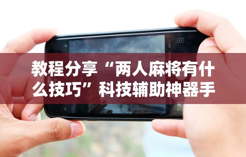 必胜技巧全攻略“小程序微乐麻将能不能开挂”详细外挂透视辅助软件教程