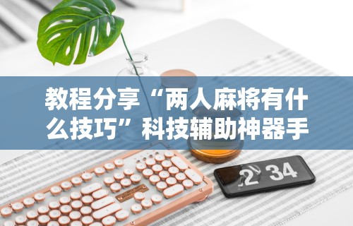 教程分享“两人麻将有什么技巧	”科技辅助神器手机版