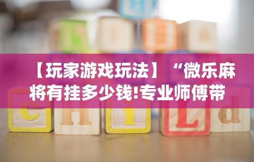 【玩家游戏玩法】“微乐麻将有挂多少钱!专业师傅带你一起了解(确实有挂)