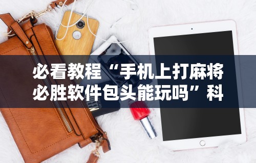 实测神器辅助“微乐麻将怎么样开挂教程(真的有挂)
