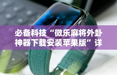 终于懂了“苹果微乐麻将外卦神器下载安装	”开挂(透视)辅助教程