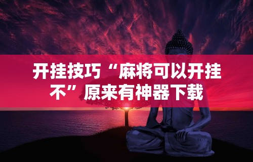 科技消息“J J 麻将真能买到挂吗”揭秘透视辅助万能挂