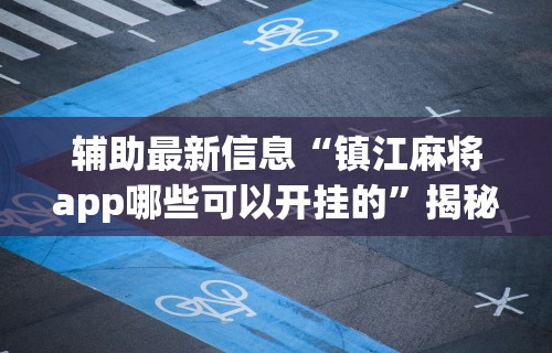 辅助最新信息“镇江麻将app哪些可以开挂的	”揭秘透视辅助万能挂用法