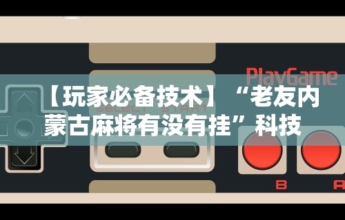 强力推荐“微信微乐麻将开挂下载什么软件	”科技辅助神器手机版
