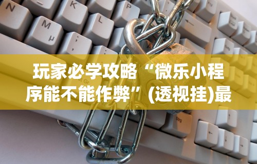 今日重磅消息“微乐吉林麻将挂软件”揭秘透视辅助万能挂用法