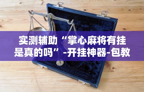 实测教程“云南微乐麻将助赢神器购买	”实测确实有挂
