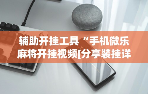 【重磅来袭】“微乐麻将透明挂苹果版”分享辅助外挂教程