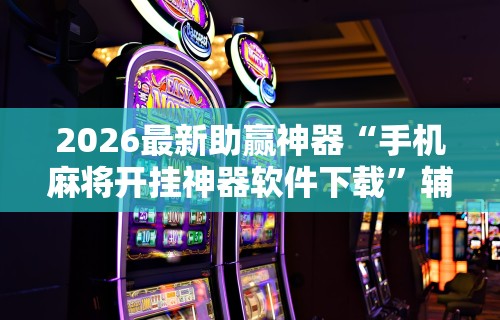 辅助神器“微乐河南麻将!专业师傅带你一起了解(确实有挂)