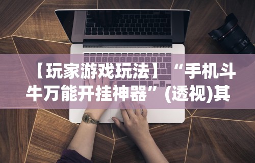 【玩家游戏玩法】“手机斗牛万能开挂神器”(透视)其实确实有挂