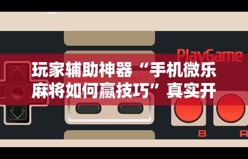玩家实测“微乐麻将小程序有挂么”可以开挂作弊