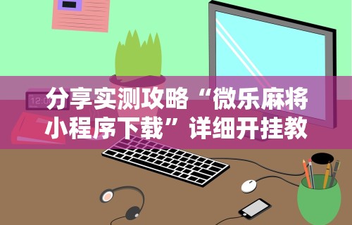 开挂辅助工具“微乐麻将有挂么”掌握辅助功能必胜规则