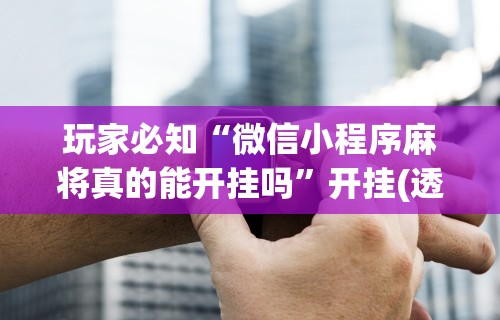 玩家必知“微信小程序麻将真的能开挂吗”开挂(透视)辅助神器