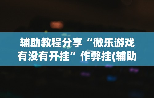 【玩家必看】“微乐麻将在哪里买挂”最新辅助详细教程