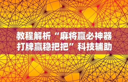 实测教程“微乐麻将必赢神器下载”掌握辅助功能必胜规则