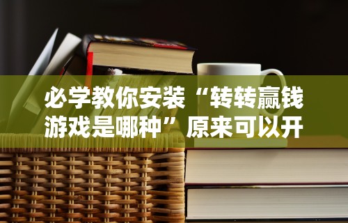 必学教你安装“转转赢钱游戏是哪种	”原来可以开挂
