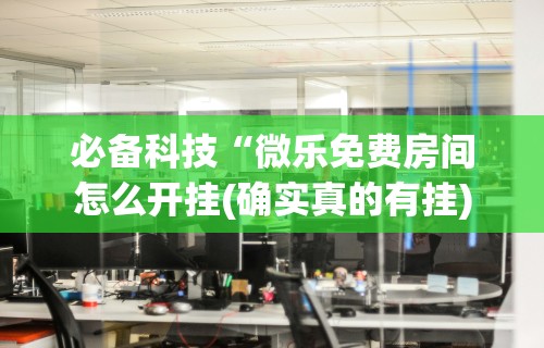 必备科技“微乐免费房间怎么开挂(确实真的有挂)