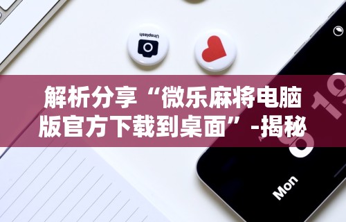 解析分享“微乐麻将电脑版官方下载到桌面”-揭秘开挂教程分享