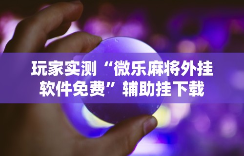 玩家实测“微乐麻将外挂软件免费	”辅助挂下载