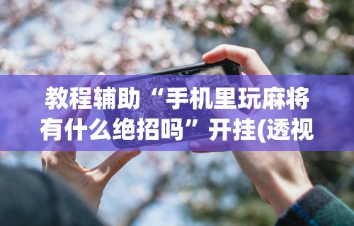 教程辅助“手机里玩麻将有什么绝招吗”开挂(透视)辅助教程