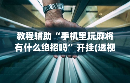 教程辅助“手机里玩麻将有什么绝招吗”开挂(透视)辅助教程