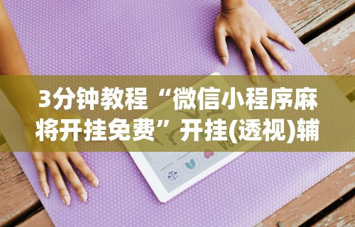 3分钟教程“微信小程序麻将开挂免费	”开挂(透视)辅助