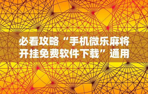 必看攻略“手机微乐麻将开挂免费软件下载”通用版下载教程