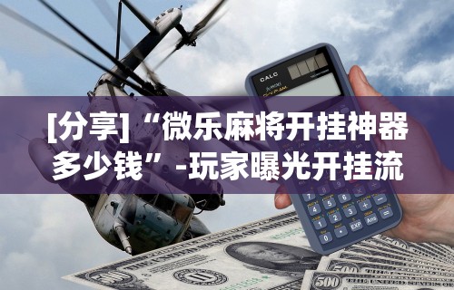 [分享]“微乐麻将开挂神器多少钱”-玩家曝光开挂流程