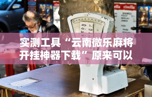 实测工具“云南微乐麻将开挂神器下载	”原来可以开挂