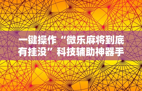 一键操作“微乐麻将到底有挂没	”科技辅助神器手机版教程