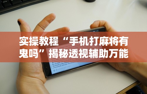 实操教程“手机打麻将有鬼吗”揭秘透视辅助万能挂用法