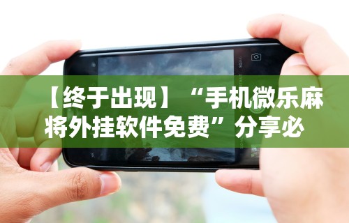 【终于出现】“手机微乐麻将外挂软件免费	”分享必要外挂教程