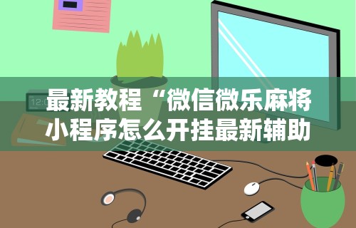 最新教程“微信微乐麻将小程序怎么开挂最新辅助详细教程