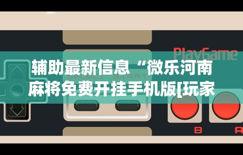辅助最新信息“微乐河南麻将免费开挂手机版[玩家必赢神器]
