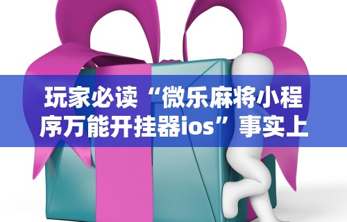 玩家必读“微乐麻将小程序万能开挂器ios”事实上确实有挂