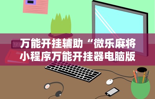 万能开挂辅助“微乐麻将小程序万能开挂器电脑版	”揭秘透视辅助万能挂