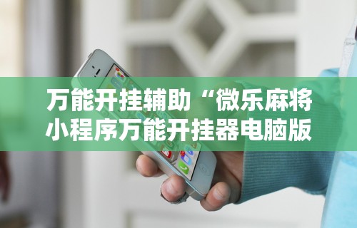 万能开挂辅助“微乐麻将小程序万能开挂器电脑版”揭秘透视辅助万能挂