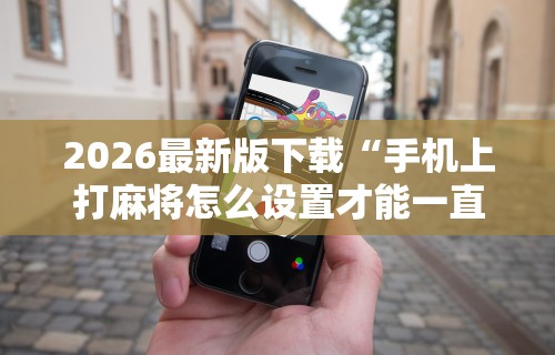 2026最新版下载“手机上打麻将怎么设置才能一直赢”详细透视辅助教程官方正版下载