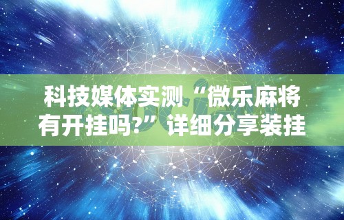 科技媒体实测“微乐麻将有开挂吗?”详细分享装挂步骤教程