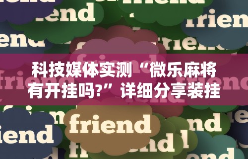 科技媒体实测“微乐麻将有开挂吗?”详细分享装挂步骤教程