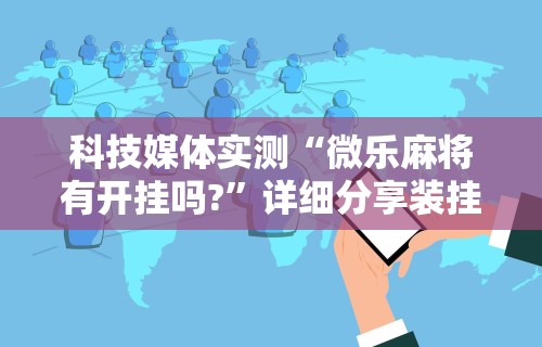 科技媒体实测“微乐麻将有开挂吗?”详细分享装挂步骤教程
