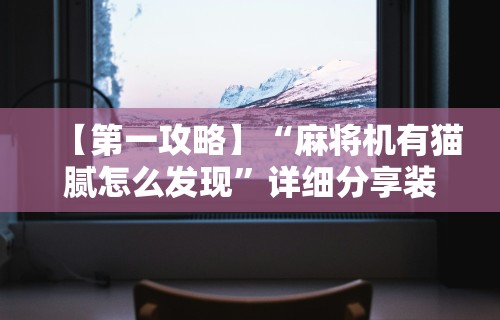 【第一攻略】“麻将机有猫腻怎么发现”详细分享装挂步骤教程