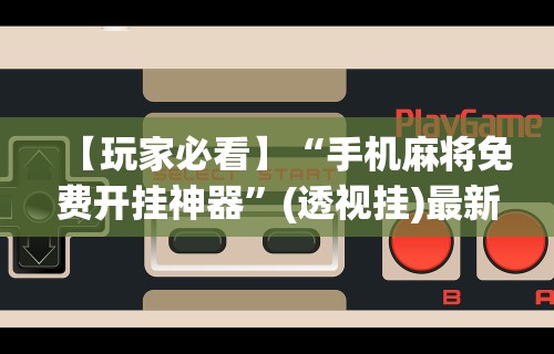 【玩家必看】“手机麻将免费开挂神器	”(透视挂)最新辅助详细教程