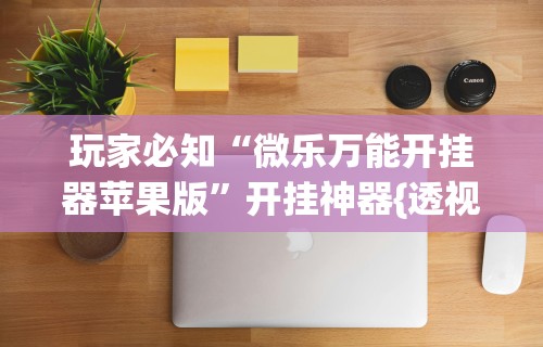 玩家必知“微乐万能开挂器苹果版”开挂神器{透视辅助}全揭秘
