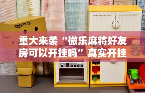 重大来袭“微乐麻将好友房可以开挂吗”真实开挂技巧分享