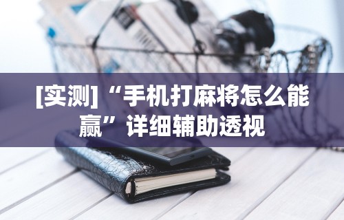 [实测]“手机打麻将怎么能赢”详细辅助透视