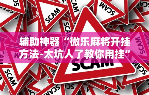 辅助神器“微乐麻将开挂方法-太坑人了教你用挂”事实上确实有挂