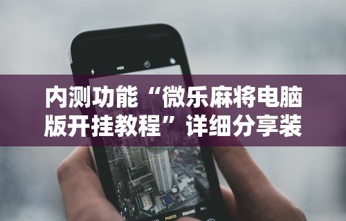 内测功能“微乐麻将电脑版开挂教程	”详细分享装挂步骤教程